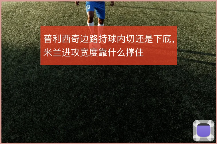 普利西奇边路持球内切还是下底，米兰进攻宽度靠什么撑住