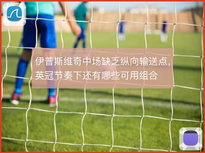 伊普斯维奇中场缺乏纵向输送点，英冠节奏下还有哪些可用组合