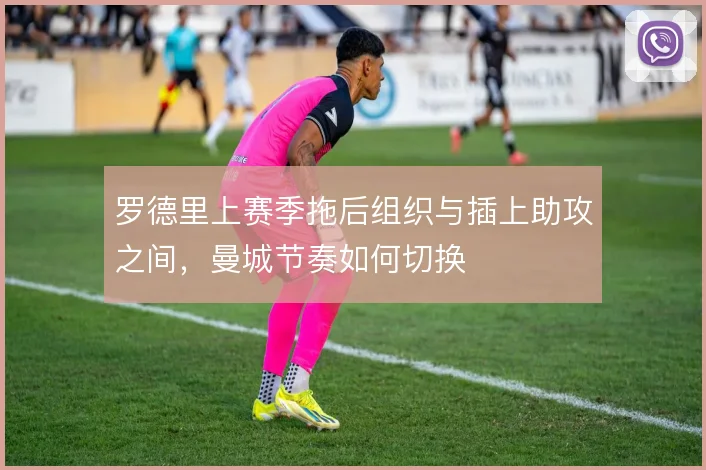罗德里上赛季拖后组织与插上助攻之间，曼城节奏如何切换