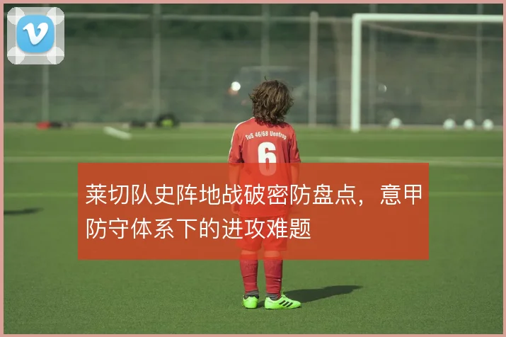 莱切队史阵地战破密防盘点，意甲防守体系下的进攻难题