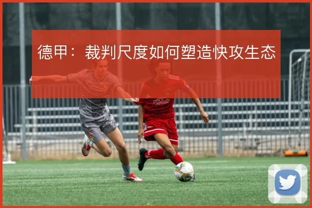 德甲:裁判尺度如何塑造快攻生态