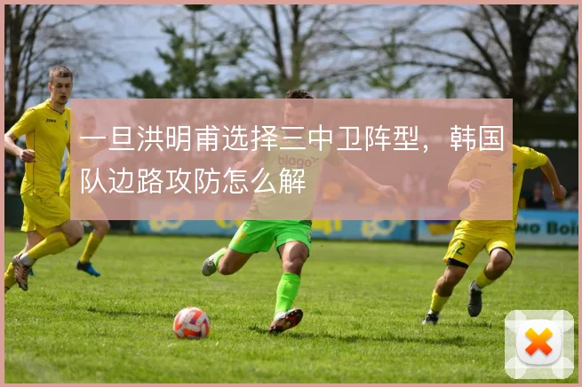 一旦洪明甫选择三中卫阵型,韩国队边路攻防怎么解