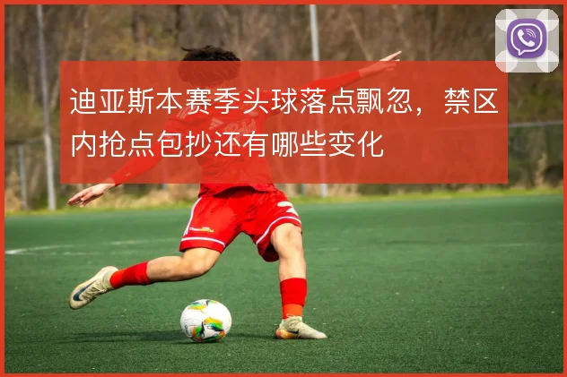 迪亚斯本赛季头球落点飘忽，禁区内抢点包抄还有哪些变化