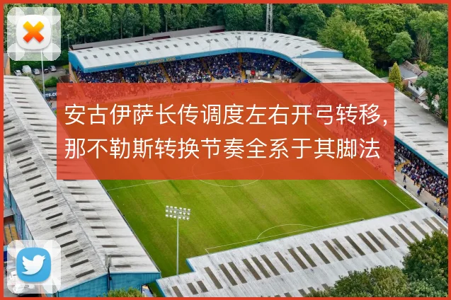 安古伊萨长传调度左右开弓转移，那不勒斯转换节奏全系于其脚法