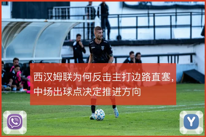西汉姆联为何反击主打边路直塞，中场出球点决定推进方向