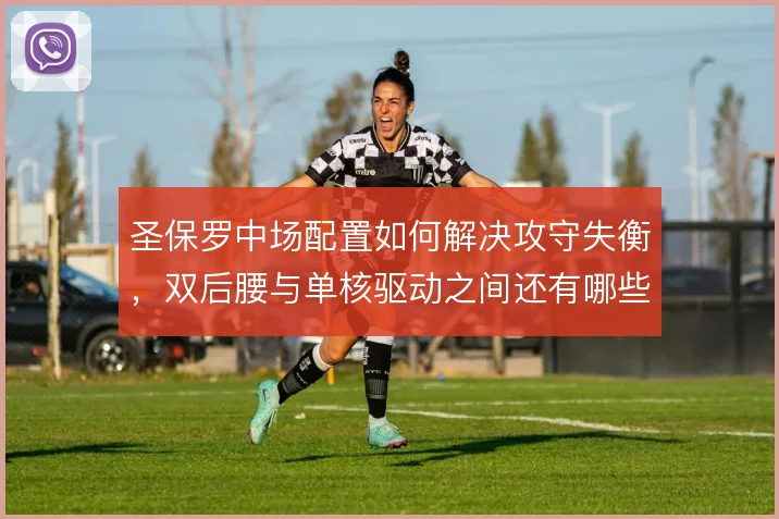 圣保罗中场配置如何解决攻守失衡，双后腰与单核驱动之间还有哪些调整空间