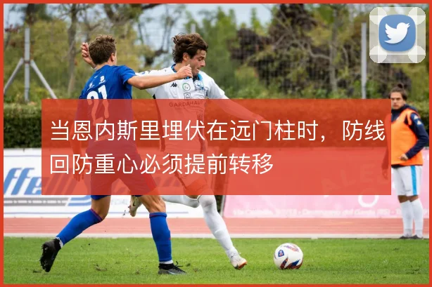 当恩内斯里埋伏在远门柱时，防线回防重心必须提前转移