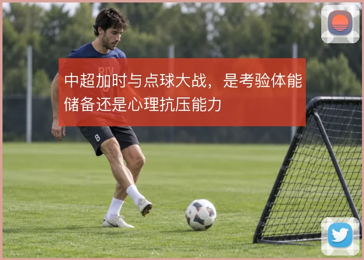 中超加时与点球大战，是考验体能储备还是心理抗压能力