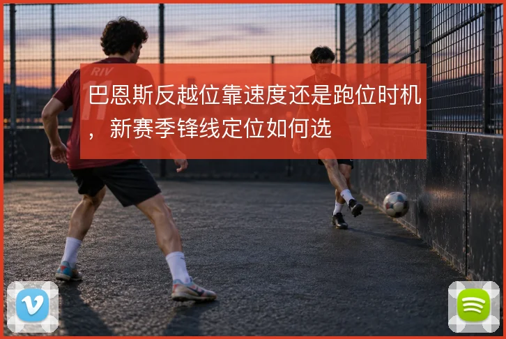 巴恩斯反越位靠速度还是跑位时机，新赛季锋线定位如何选