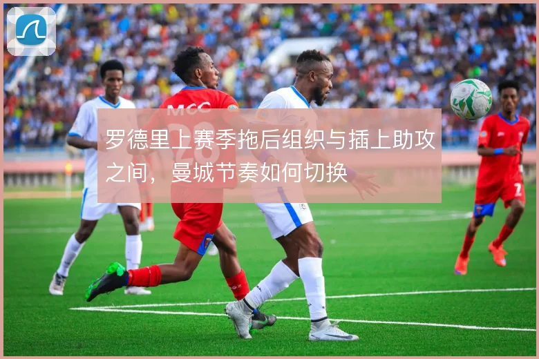 罗德里上赛季拖后组织与插上助攻之间，曼城节奏如何切换