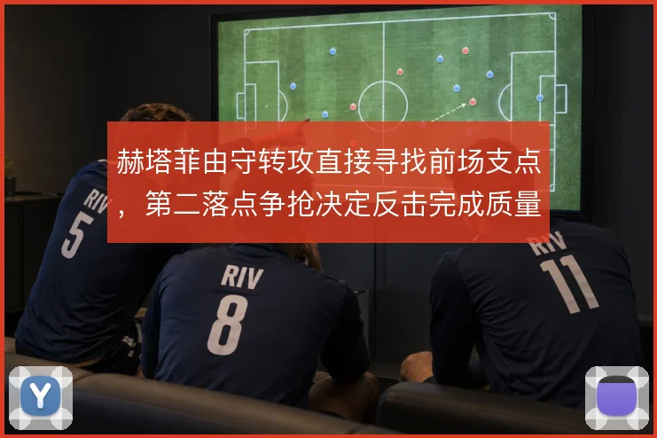 赫塔菲由守转攻直接寻找前场支点，第二落点争抢决定反击完成质量