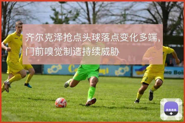 齐尔克泽抢点头球落点变化多端，门前嗅觉制造持续威胁