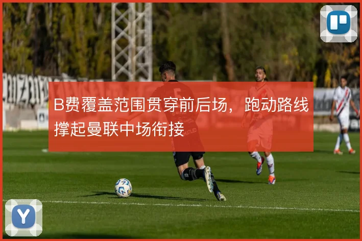 B费覆盖范围贯穿前后场，跑动路线撑起曼联中场衔接
