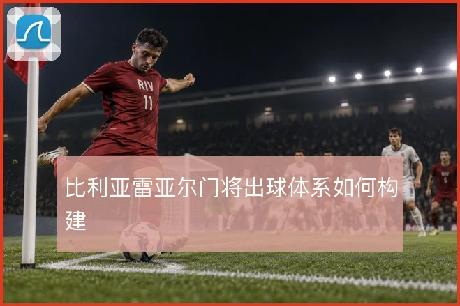 比利亚雷亚尔门将出球体系如何构建