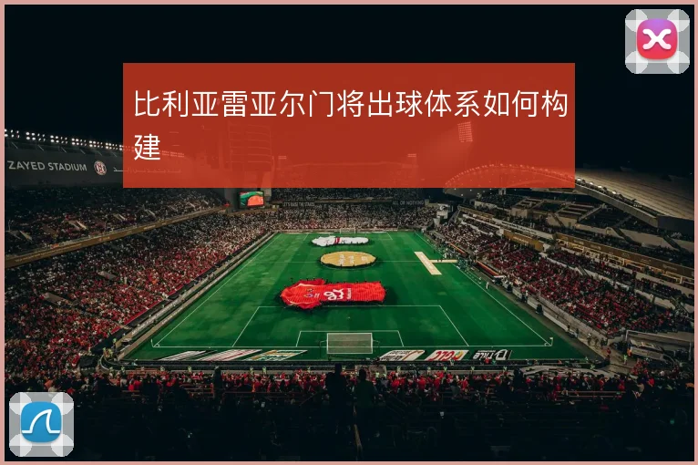 比利亚雷亚尔门将出球体系如何构建
