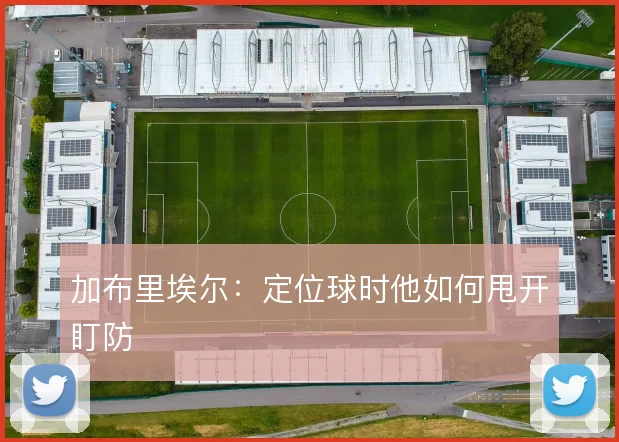 加布里埃尔:定位球时他如何甩开盯防