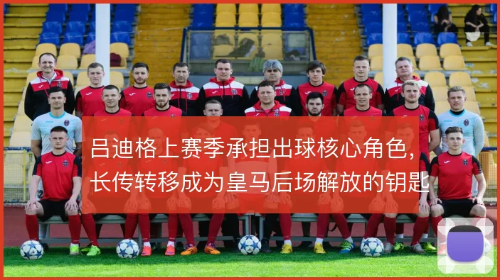 吕迪格上赛季承担出球核心角色，长传转移成为皇马后场解放的钥匙