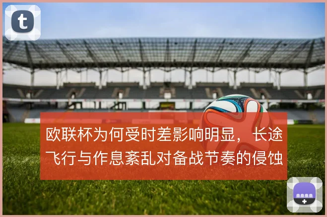 欧联杯为何受时差影响明显，长途飞行与作息紊乱对备战节奏的侵蚀