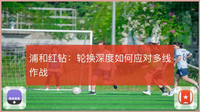 浦和红钻：轮换深度如何应对多线作战