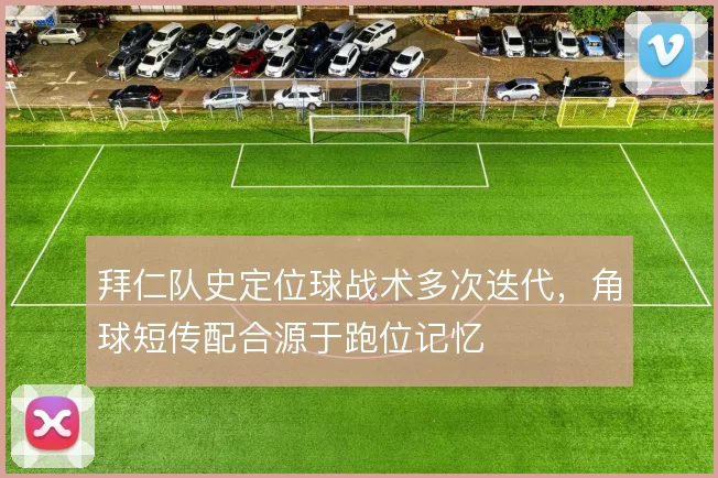 拜仁队史定位球战术多次迭代，角球短传配合源于跑位记忆