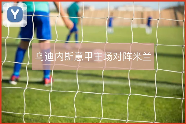 乌迪内斯意甲主场对阵米兰