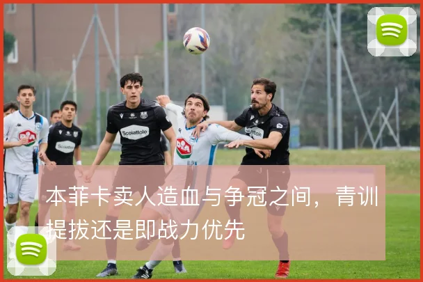 本菲卡卖人造血与争冠之间，青训提拔还是即战力优先