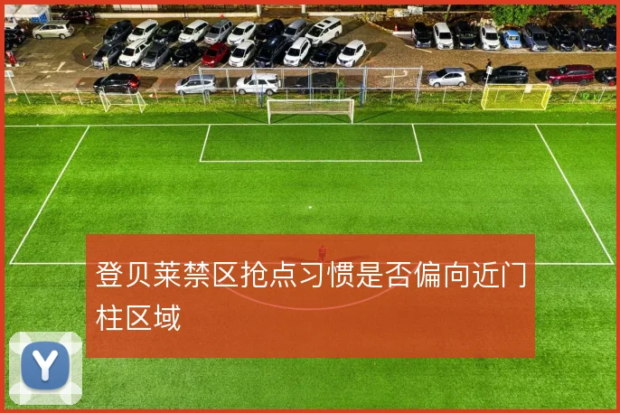 登贝莱禁区抢点习惯是否偏向近门柱区域