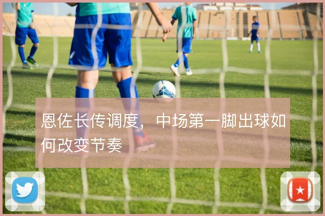 恩佐长传调度，中场第一脚出球如何改变节奏