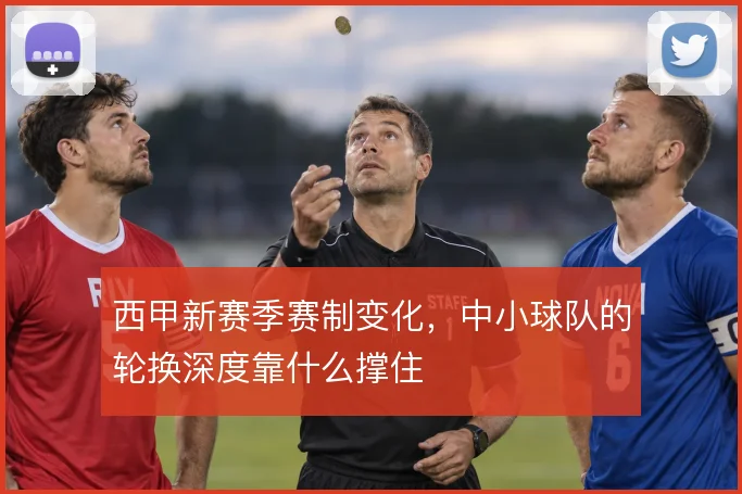 西甲新赛季赛制变化,中小球队的轮换深度靠什么撑住