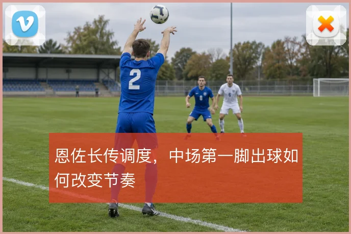恩佐长传调度，中场第一脚出球如何改变节奏