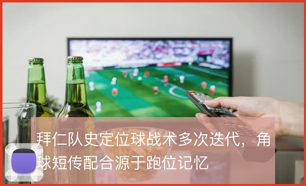 拜仁队史定位球战术多次迭代，角球短传配合源于跑位记忆