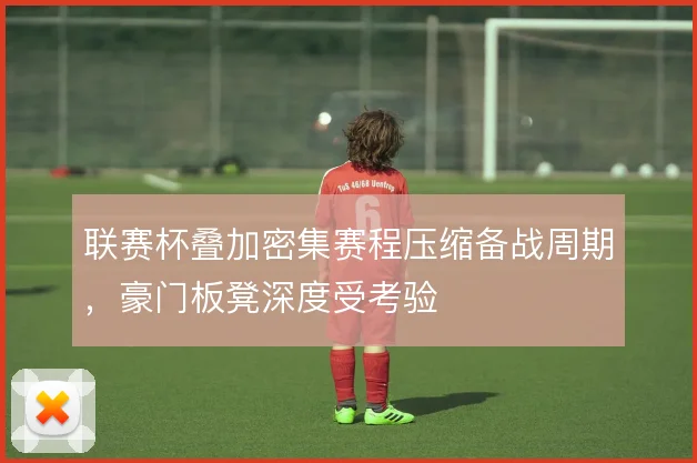 联赛杯叠加密集赛程压缩备战周期，豪门板凳深度受考验