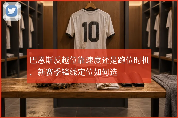 巴恩斯反越位靠速度还是跑位时机，新赛季锋线定位如何选