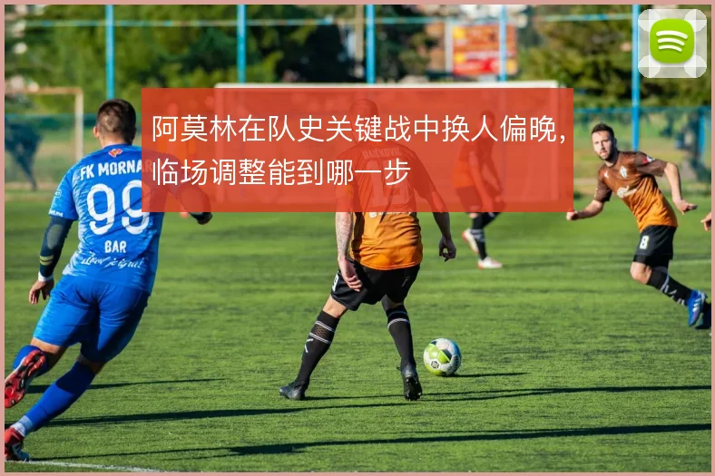 阿莫林在队史关键战中换人偏晚，临场调整能到哪一步