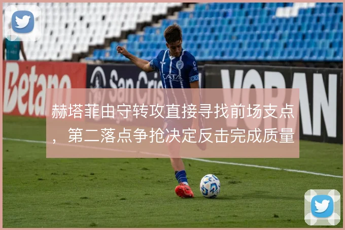 赫塔菲由守转攻直接寻找前场支点，第二落点争抢决定反击完成质量