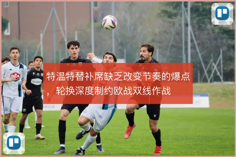 特温特替补席缺乏改变节奏的爆点，轮换深度制约欧战双线作战