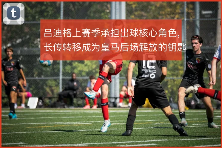 吕迪格上赛季承担出球核心角色，长传转移成为皇马后场解放的钥匙