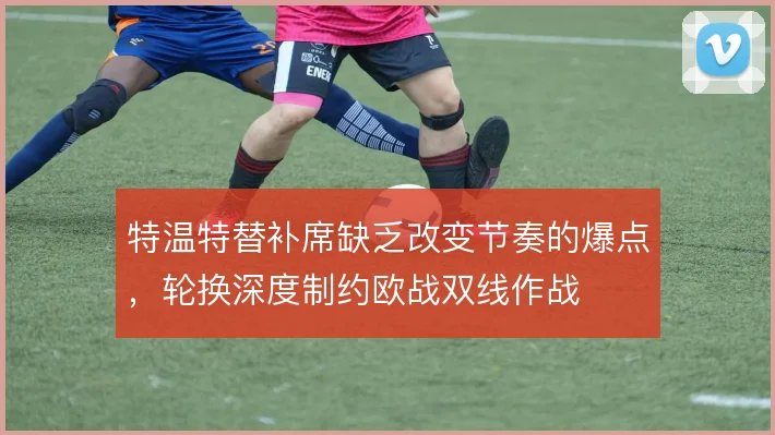 特温特替补席缺乏改变节奏的爆点，轮换深度制约欧战双线作战