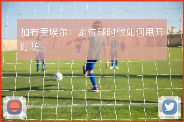 加布里埃尔：定位球时他如何甩开盯防