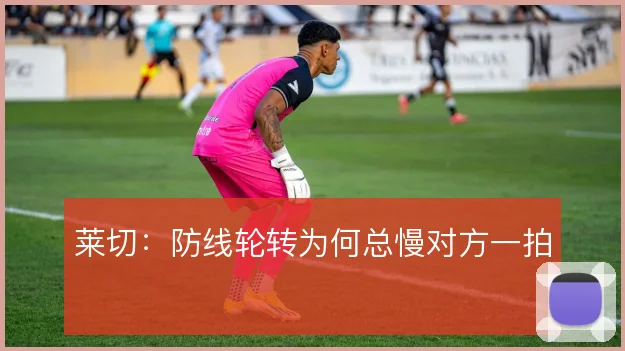 莱切：防线轮转为何总慢对方一拍