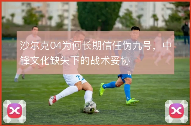 沙尔克04为何长期信任伪九号，中锋文化缺失下的战术妥协