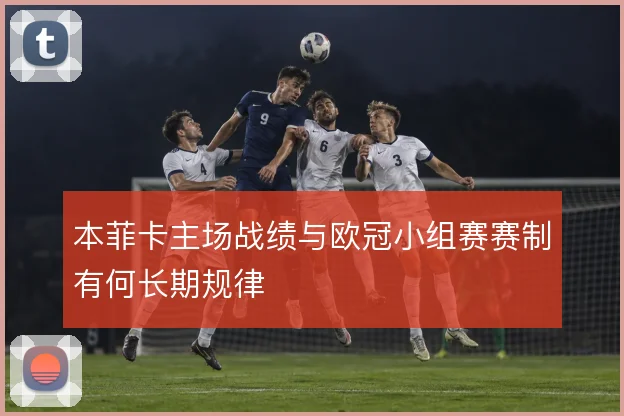 本菲卡主场战绩与欧冠小组赛赛制有何长期规律