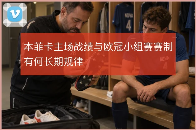 本菲卡主场战绩与欧冠小组赛赛制有何长期规律
