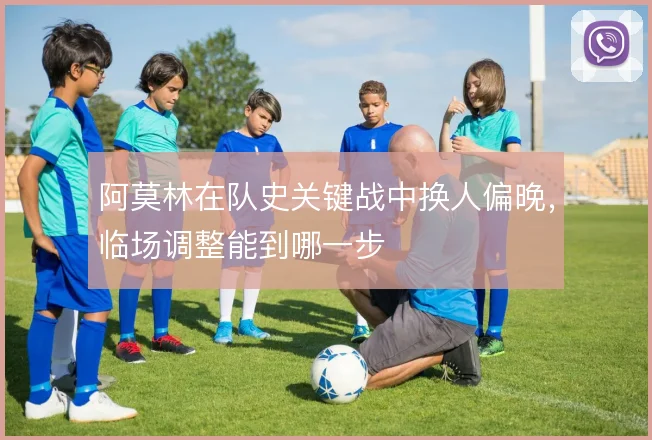 阿莫林在队史关键战中换人偏晚，临场调整能到哪一步