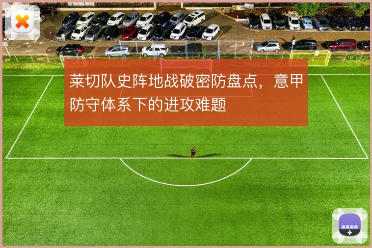 莱切队史阵地战破密防盘点,意甲防守体系下的进攻难题