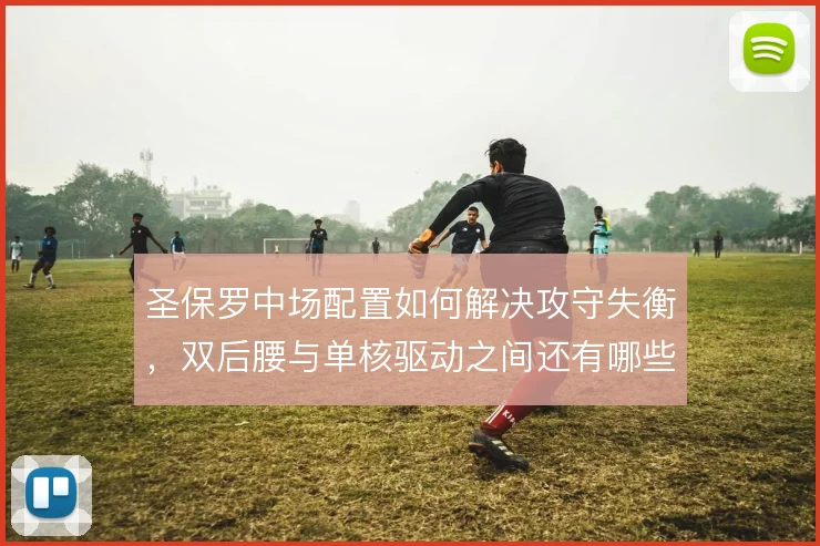 圣保罗中场配置如何解决攻守失衡，双后腰与单核驱动之间还有哪些调整空间