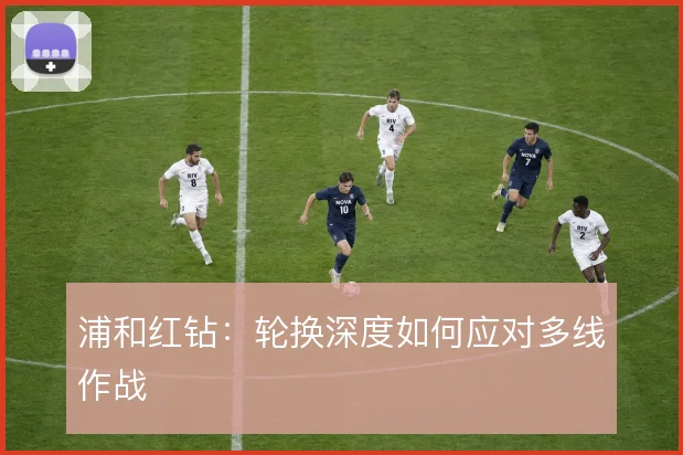 浦和红钻：轮换深度如何应对多线作战