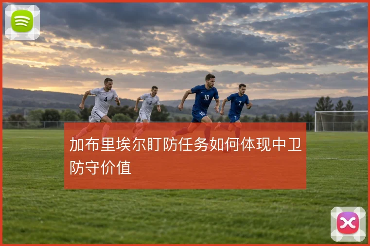 加布里埃尔盯防任务如何体现中卫防守价值