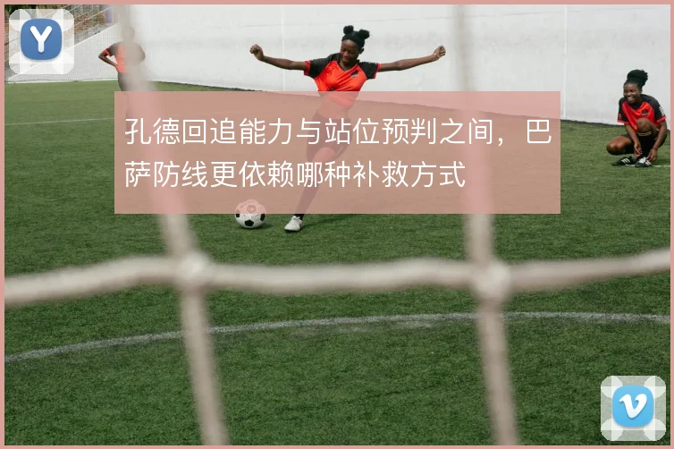 孔德回追能力与站位预判之间,巴萨防线更依赖哪种补救方式