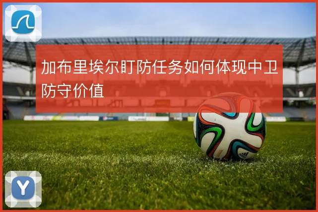 加布里埃尔盯防任务如何体现中卫防守价值